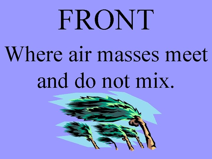 FRONT Where air masses meet and do not mix. 