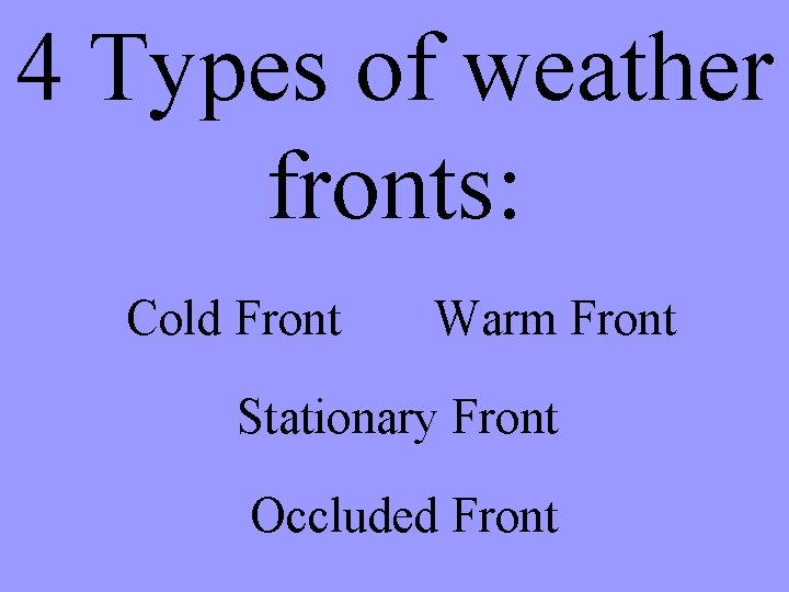 4 Types of weather fronts: Cold Front Warm Front Stationary Front Occluded Front 