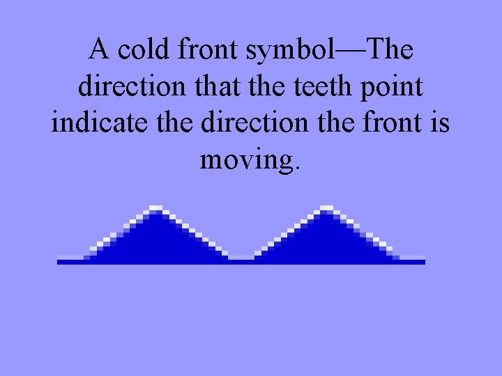 A cold front symbol—The direction that the teeth point indicate the direction the front
