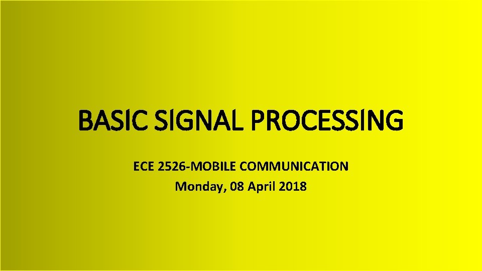 BASIC SIGNAL PROCESSING ECE 2526 -MOBILE COMMUNICATION Monday, 08 April 2018 