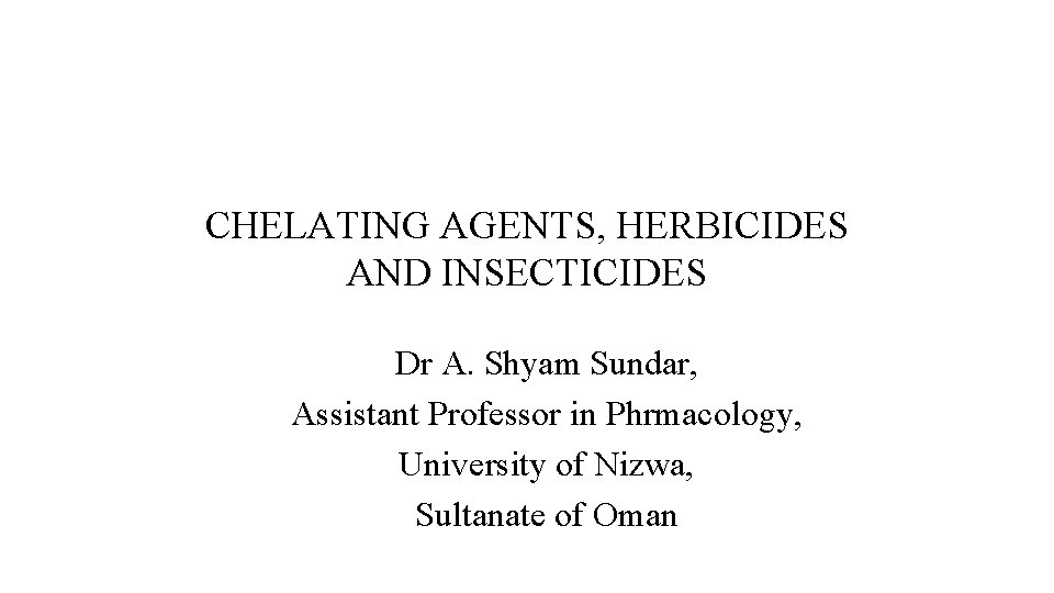 CHELATING AGENTS, HERBICIDES AND INSECTICIDES Dr A. Shyam Sundar, Assistant Professor in Phrmacology, University