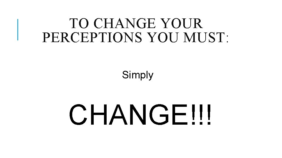 TO CHANGE YOUR PERCEPTIONS YOU MUST: Simply CHANGE!!! 