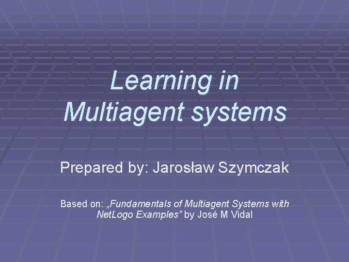 Learning in Multiagent systems Prepared by: Jarosław Szymczak Based on: „Fundamentals of Multiagent Systems