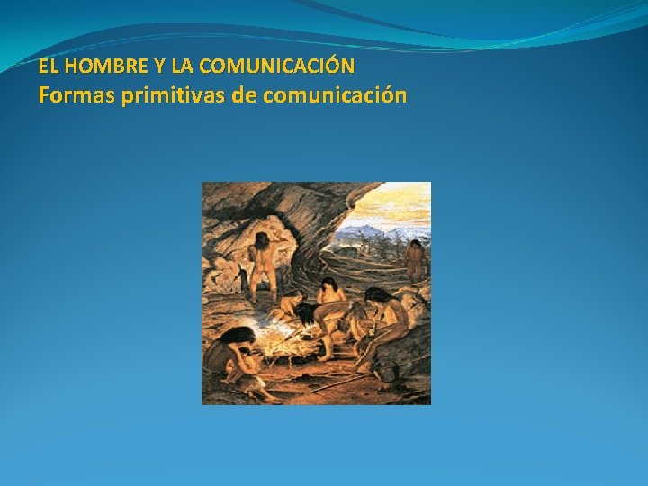 EL HOMBRE Y LA COMUNICACIÓN Formas primitivas de comunicación 