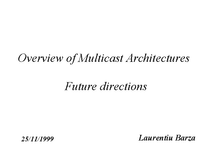 Overview of Multicast Architectures Future directions 25/11/1999 Laurentiu Barza 