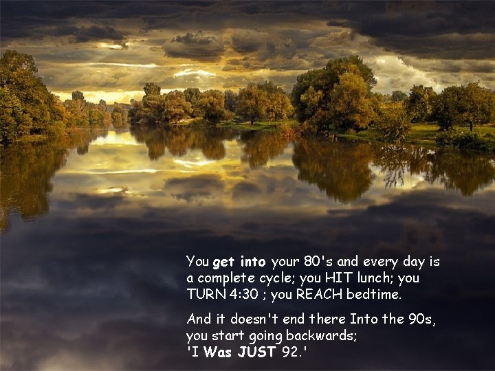 You get into your 80's and every day is a complete cycle; you HIT You get into your 80's and every day is a complete cycle; you HIT