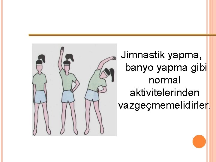 Jimnastik yapma, banyo yapma gibi normal aktivitelerinden vazgeçmemelidirler. 