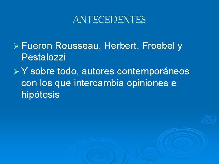 ANTECEDENTES Ø Fueron Rousseau, Herbert, Froebel y Pestalozzi Ø Y sobre todo, autores contemporáneos