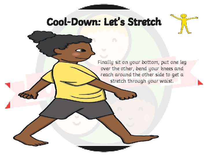 Cool-Down: Let’s Stretch Finally sit on your bottom, put one leg over the other,
