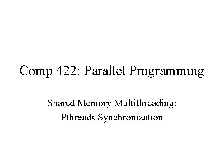 Comp 422: Parallel Programming Shared Memory Multithreading: Pthreads Synchronization 