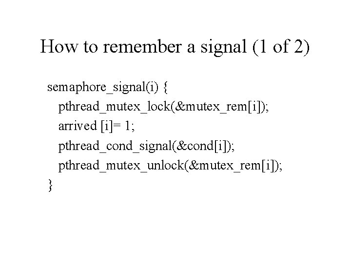 How to remember a signal (1 of 2) semaphore_signal(i) { pthread_mutex_lock(&mutex_rem[i]); arrived [i]= 1;