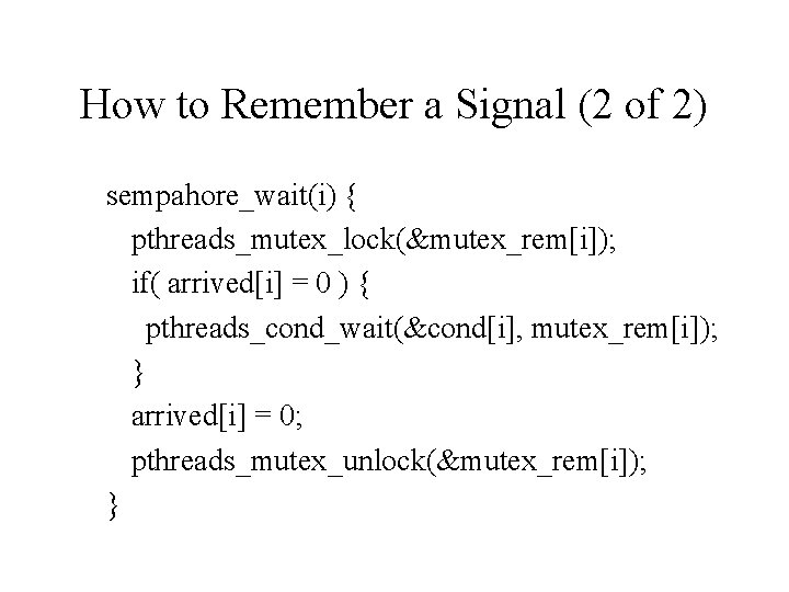 How to Remember a Signal (2 of 2) sempahore_wait(i) { pthreads_mutex_lock(&mutex_rem[i]); if( arrived[i] =
