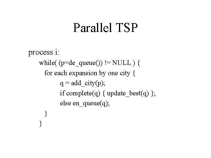 Parallel TSP process i: while( (p=de_queue()) != NULL ) { for each expansion by