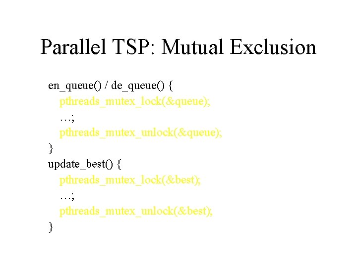 Parallel TSP: Mutual Exclusion en_queue() / de_queue() { pthreads_mutex_lock(&queue); …; pthreads_mutex_unlock(&queue); } update_best() {