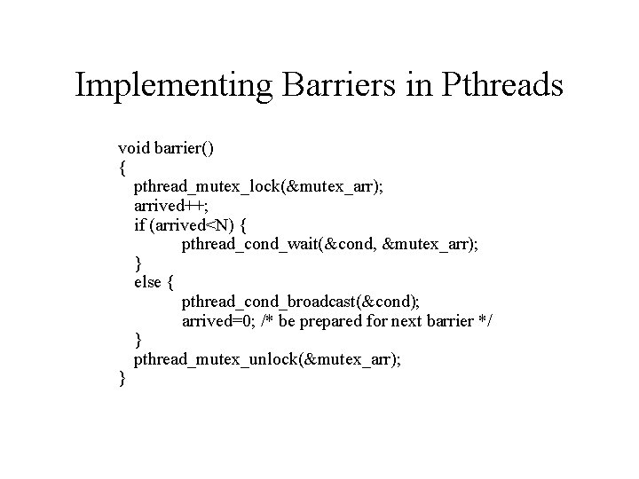Implementing Barriers in Pthreads void barrier() { pthread_mutex_lock(&mutex_arr); arrived++; if (arrived<N) { pthread_cond_wait(&cond, &mutex_arr);