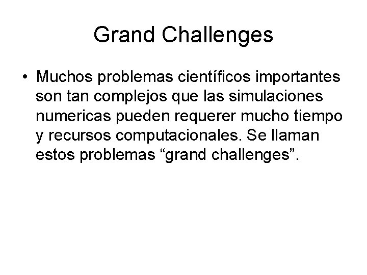 Grand Challenges • Muchos problemas científicos importantes son tan complejos que las simulaciones numericas