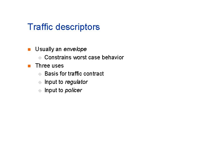 Traffic descriptors n n Usually an envelope u Constrains worst case behavior Three uses