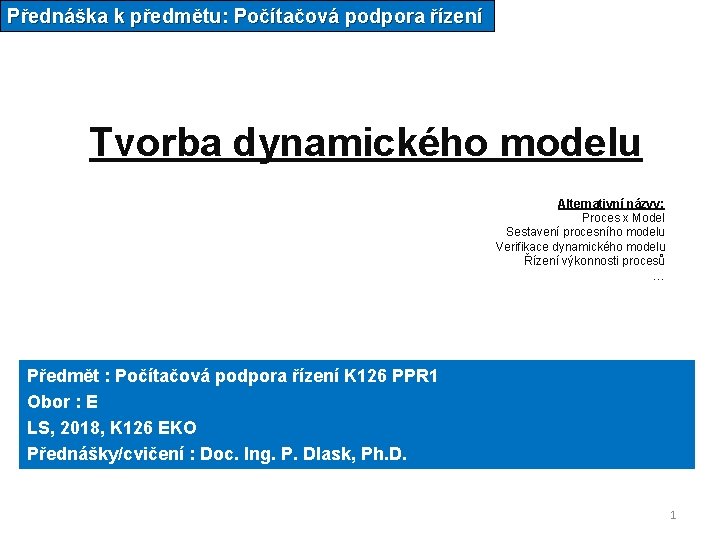Přednáška k předmětu: Počítačová podpora řízení Tvorba dynamického modelu Alternativní názvy: Proces x Model