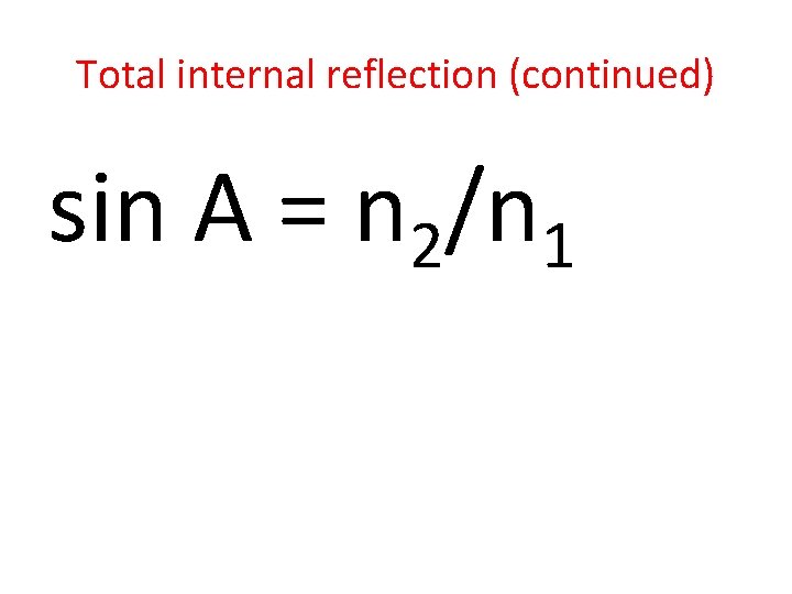 Total internal reflection (continued) sin A = n 2/n 1 