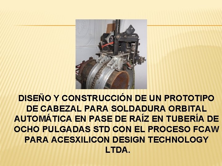 DISEÑO Y CONSTRUCCIÓN DE UN PROTOTIPO DE CABEZAL PARA SOLDADURA ORBITAL AUTOMÁTICA EN PASE