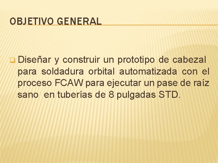 OBJETIVO GENERAL q Diseñar y construir un prototipo de cabezal para soldadura orbital automatizada