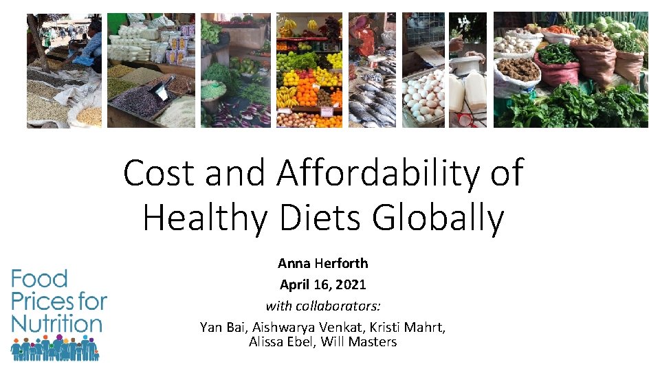 Cost and Affordability of Healthy Diets Globally Anna Herforth April 16, 2021 with collaborators: