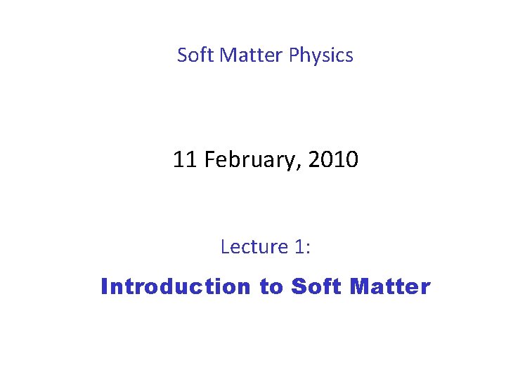 Soft Matter Physics 11 February, 2010 Lecture 1: Introduction to Soft Matter 