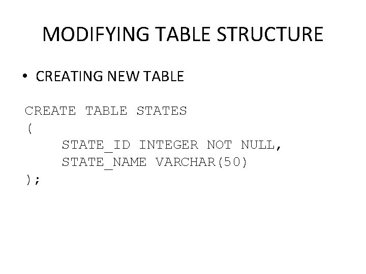 MODIFYING TABLE STRUCTURE • CREATING NEW TABLE CREATE TABLE STATES ( STATE_ID INTEGER NOT