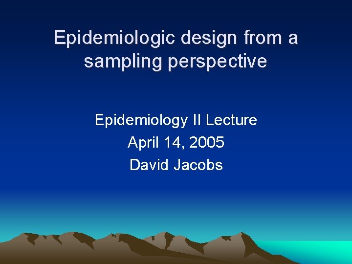 Epidemiologic design from a sampling perspective Epidemiology II Lecture April 14, 2005 David Jacobs