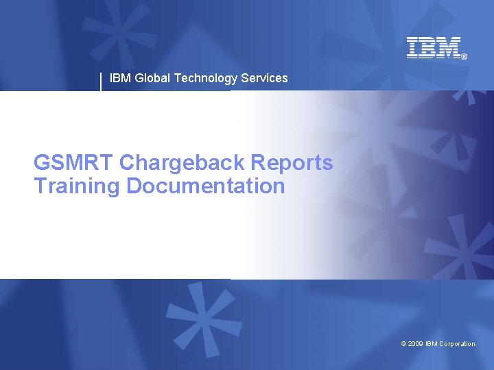 IBM Global Technology Services GSMRT Chargeback Reports Training Documentation © 2009 IBM Corporation 