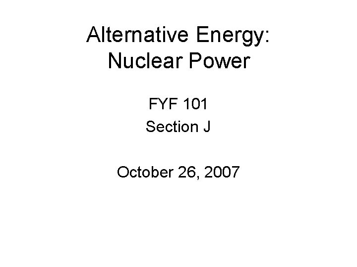 Alternative Energy: Nuclear Power FYF 101 Section J October 26, 2007 