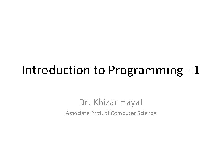 Introduction to Programming - 1 Dr. Khizar Hayat Associate Prof. of Computer Science 