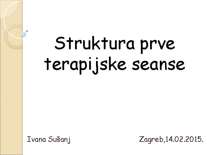 Struktura prve terapijske seanse Ivana Sušanj Zagreb, 14. 02. 2015. 