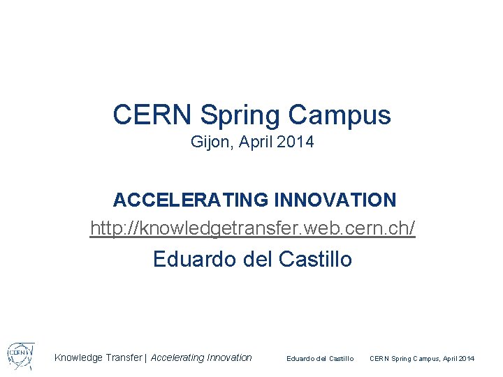CERN Spring Campus Gijon, April 2014 ACCELERATING INNOVATION http: //knowledgetransfer. web. cern. ch/ Eduardo