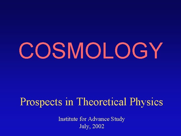COSMOLOGY Prospects in Theoretical Physics Institute for Advance Study July, 2002 COSMOLOGY Prospects in Theoretical Physics Institute for Advance Study July, 2002
