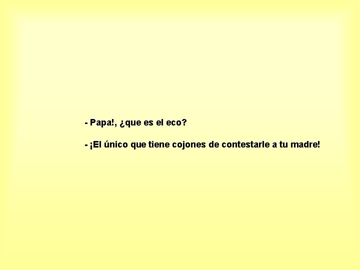 - Papa!, ¿que es el eco? - ¡El único que tiene cojones de contestarle