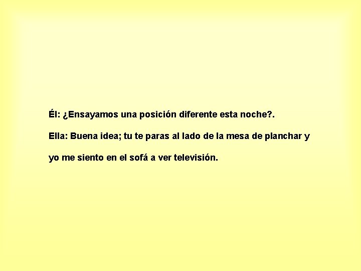 Él: ¿Ensayamos una posición diferente esta noche? . Ella: Buena idea; tu te paras