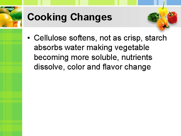 Cooking Changes • Cellulose softens, not as crisp, starch absorbs water making vegetable becoming