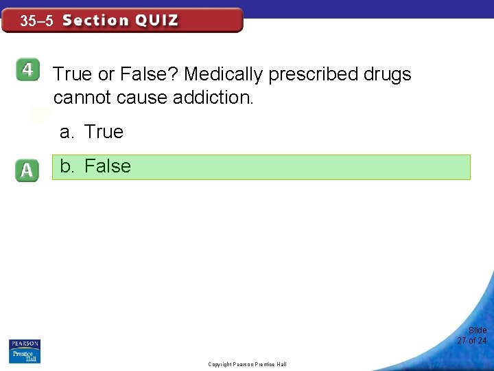 35– 5 True or False? Medically prescribed drugs cannot cause addiction. a. True b.