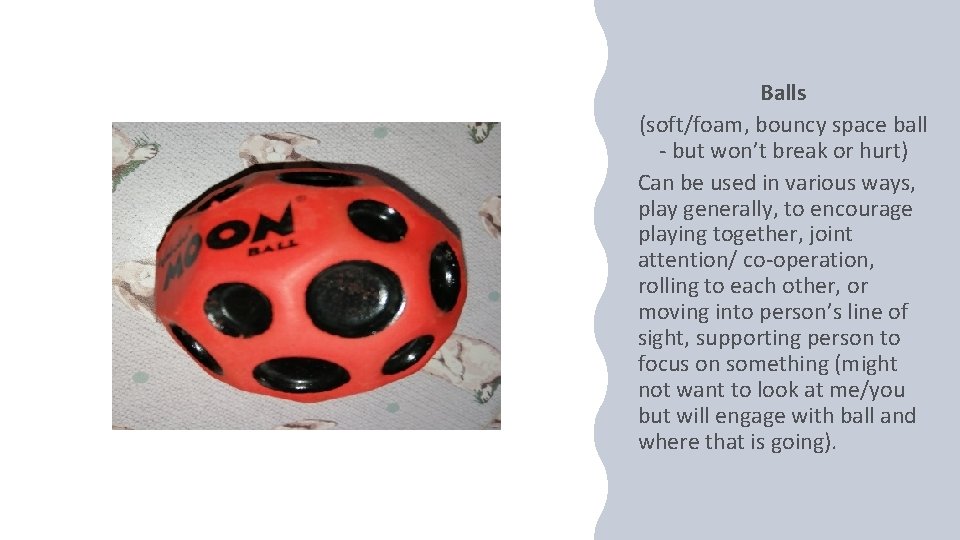 Balls (soft/foam, bouncy space ball - but won’t break or hurt) Can be used