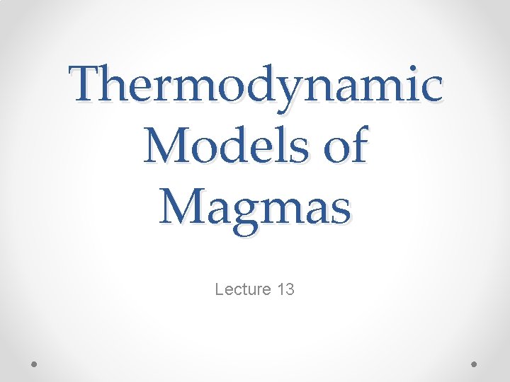 Thermodynamic Models of Magmas Lecture 13 