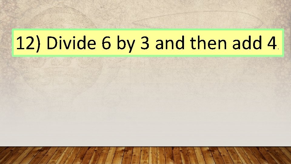 12) Divide 6 by 3 and then add 4 . 