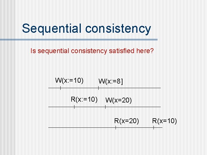 Sequential consistency Is sequential consistency satisfied here? W(x: =10) R(x: =10) W(x: =8] W(x=20)