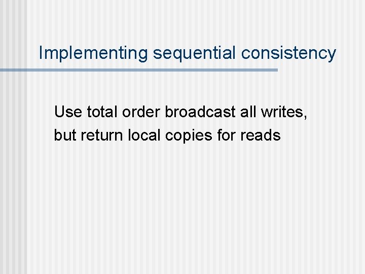 Implementing sequential consistency Use total order broadcast all writes, but return local copies for