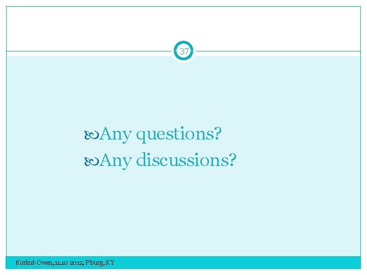 37 Any questions? Any discussions? Korkut-Owen, 11. 10 2012, P'burg, KY 