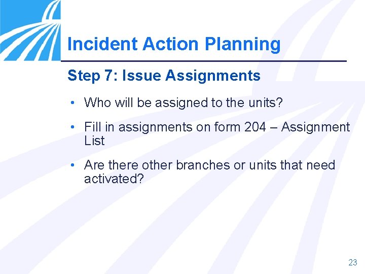 Incident Action Planning Step 7: Issue Assignments • Who will be assigned to the
