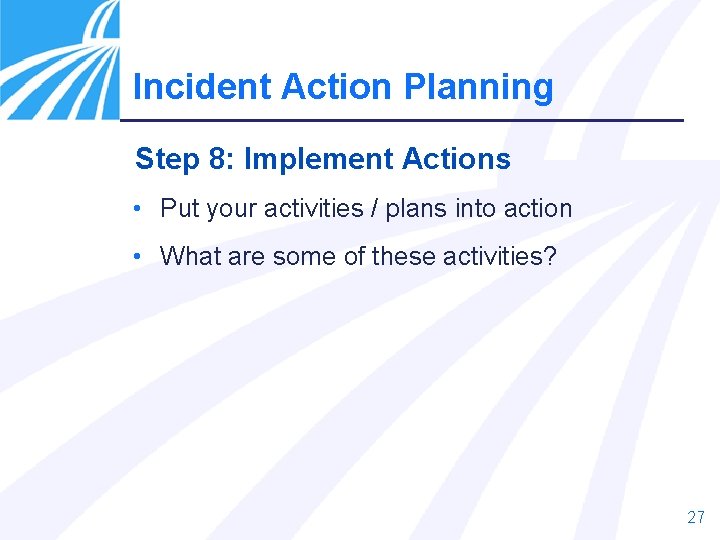 Incident Action Planning Step 8: Implement Actions • Put your activities / plans into