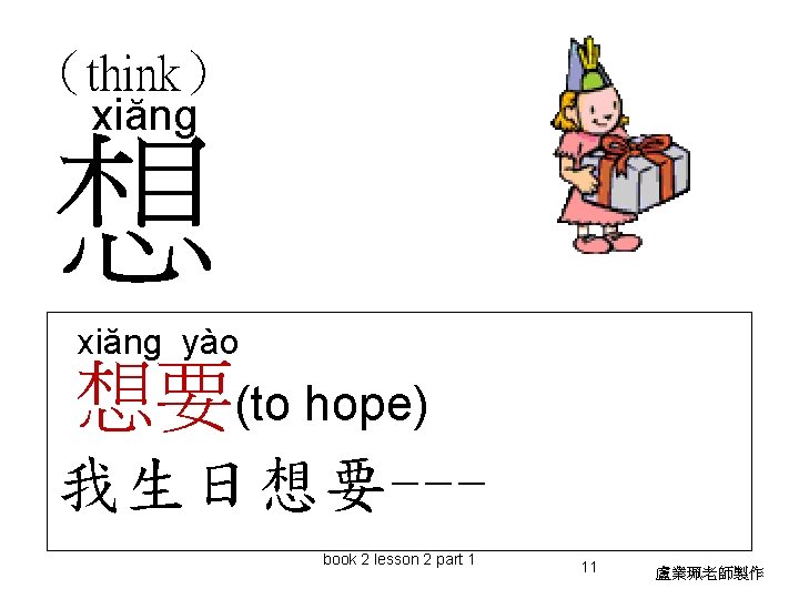 （think） xiăng 想 xiăng yào 想要(to hope) 我生日想要--book 2 lesson 2 part 1 11