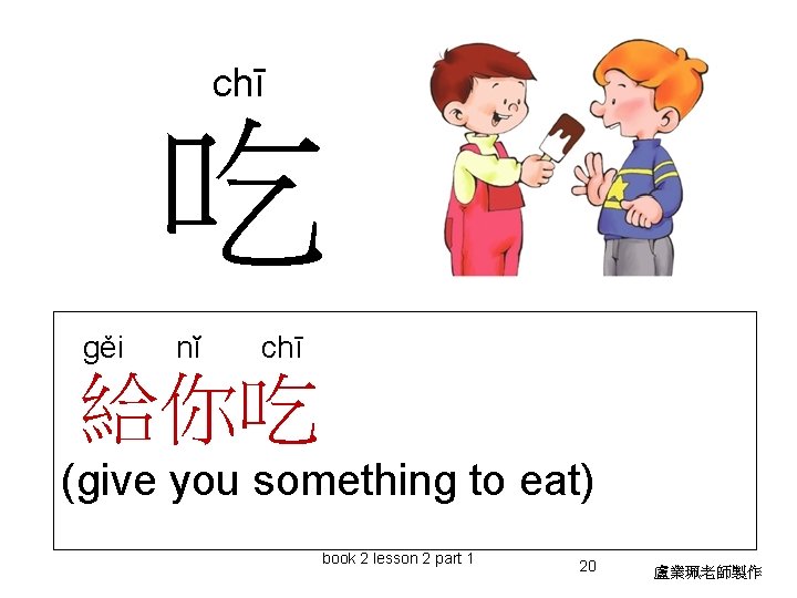 chī 吃 gěi nĭ chī 給你吃 (give you something to eat) book 2 lesson