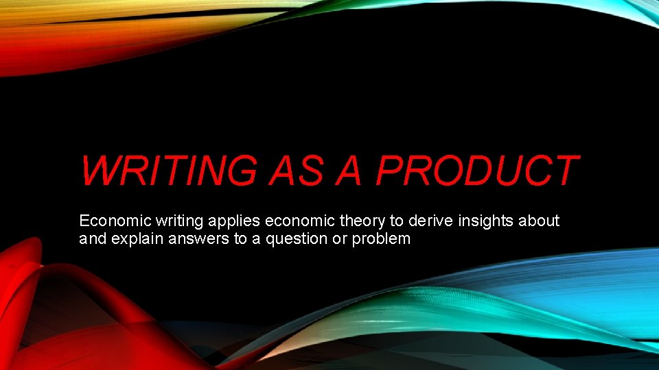 WRITING AS A PRODUCT Economic writing applies economic theory to derive insights about and